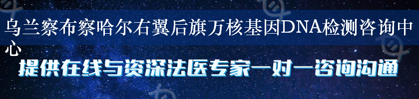 乌兰察布察哈尔右翼后旗万核基因DNA检测咨询中心